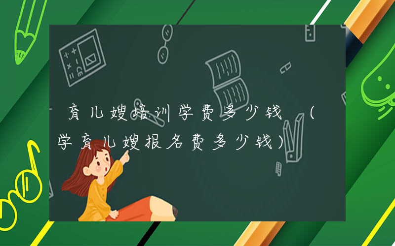 育儿嫂培训学费多少钱 (学育儿嫂报名费多少钱)